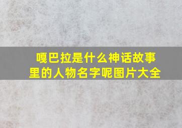 嘎巴拉是什么神话故事里的人物名字呢图片大全