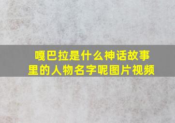 嘎巴拉是什么神话故事里的人物名字呢图片视频