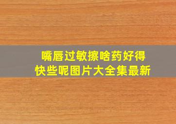 嘴唇过敏擦啥药好得快些呢图片大全集最新