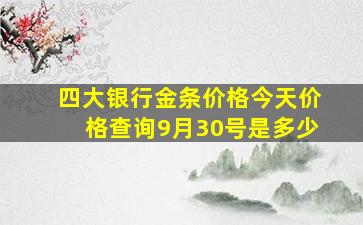 四大银行金条价格今天价格查询9月30号是多少