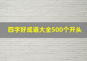 四字好成语大全500个开头