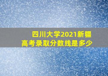 四川大学2021新疆高考录取分数线是多少