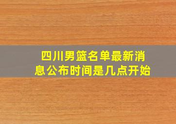 四川男篮名单最新消息公布时间是几点开始