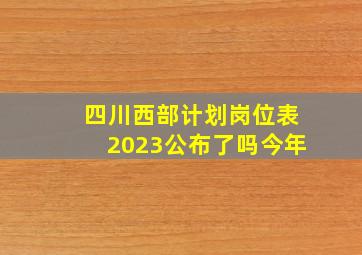 四川西部计划岗位表2023公布了吗今年