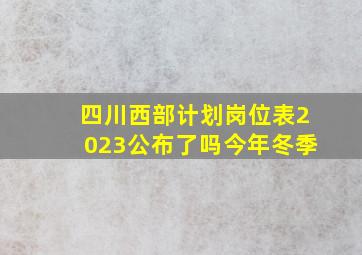 四川西部计划岗位表2023公布了吗今年冬季