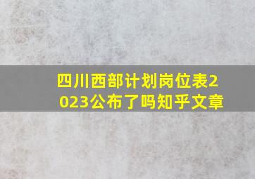 四川西部计划岗位表2023公布了吗知乎文章