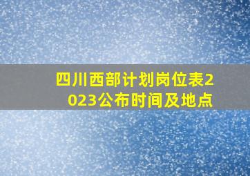 四川西部计划岗位表2023公布时间及地点