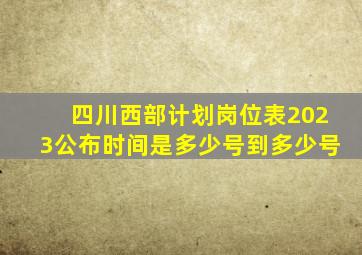 四川西部计划岗位表2023公布时间是多少号到多少号