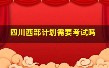 四川西部计划需要考试吗