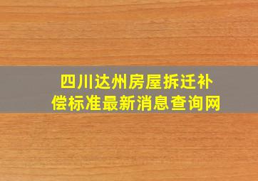 四川达州房屋拆迁补偿标准最新消息查询网