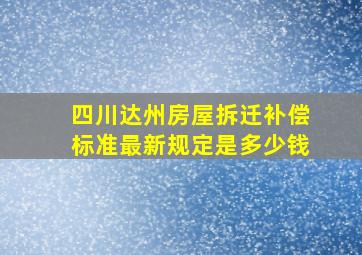 四川达州房屋拆迁补偿标准最新规定是多少钱