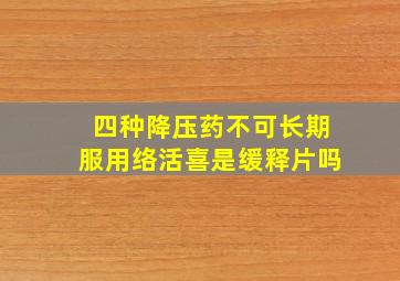 四种降压药不可长期服用络活喜是缓释片吗