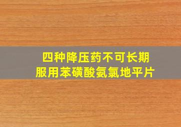 四种降压药不可长期服用苯磺酸氨氯地平片