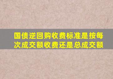 国债逆回购收费标准是按每次成交额收费还是总成交额