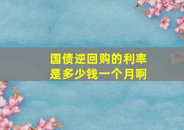 国债逆回购的利率是多少钱一个月啊