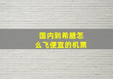 国内到希腊怎么飞便宜的机票