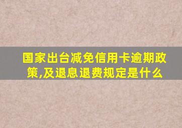 国家出台减免信用卡逾期政策,及退息退费规定是什么