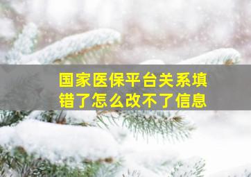 国家医保平台关系填错了怎么改不了信息