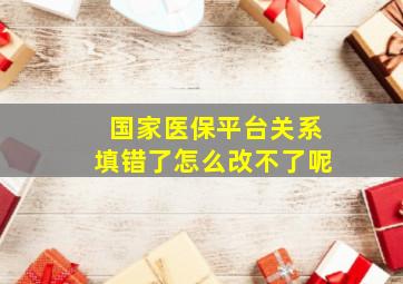 国家医保平台关系填错了怎么改不了呢