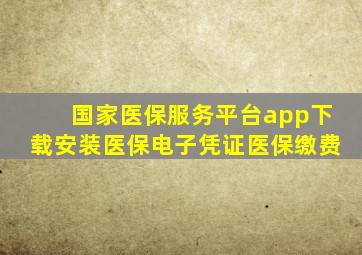 国家医保服务平台app下载安装医保电子凭证医保缴费