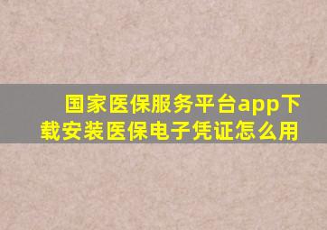 国家医保服务平台app下载安装医保电子凭证怎么用