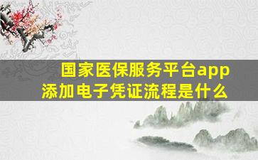 国家医保服务平台app添加电子凭证流程是什么