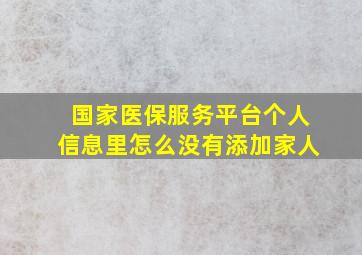 国家医保服务平台个人信息里怎么没有添加家人