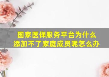 国家医保服务平台为什么添加不了家庭成员呢怎么办