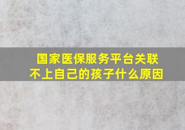 国家医保服务平台关联不上自己的孩子什么原因