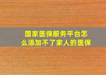 国家医保服务平台怎么添加不了家人的医保