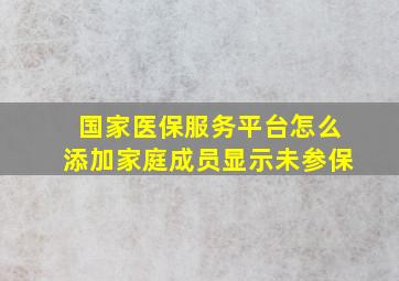 国家医保服务平台怎么添加家庭成员显示未参保