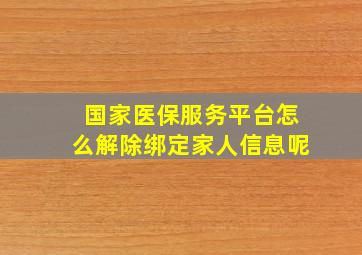 国家医保服务平台怎么解除绑定家人信息呢