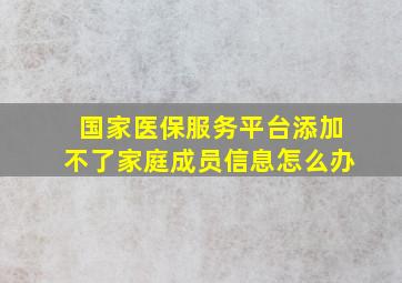 国家医保服务平台添加不了家庭成员信息怎么办