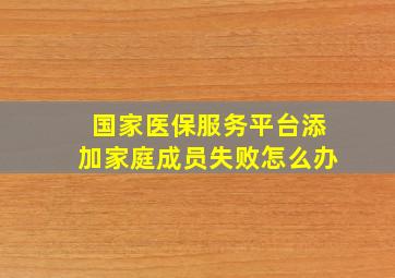 国家医保服务平台添加家庭成员失败怎么办