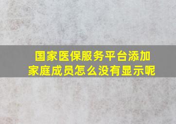 国家医保服务平台添加家庭成员怎么没有显示呢