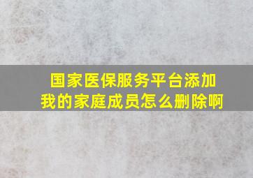 国家医保服务平台添加我的家庭成员怎么删除啊