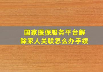 国家医保服务平台解除家人关联怎么办手续