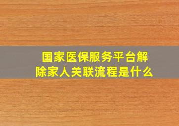 国家医保服务平台解除家人关联流程是什么