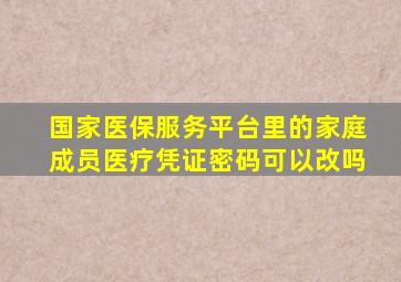 国家医保服务平台里的家庭成员医疗凭证密码可以改吗