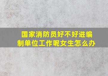 国家消防员好不好进编制单位工作呢女生怎么办