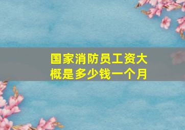 国家消防员工资大概是多少钱一个月