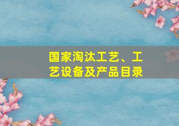 国家淘汰工艺、工艺设备及产品目录