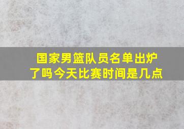 国家男篮队员名单出炉了吗今天比赛时间是几点