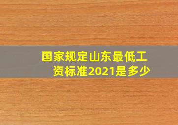 国家规定山东最低工资标准2021是多少