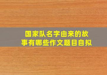 国家队名字由来的故事有哪些作文题目自拟