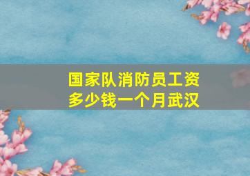 国家队消防员工资多少钱一个月武汉