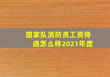 国家队消防员工资待遇怎么样2021年度