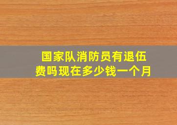 国家队消防员有退伍费吗现在多少钱一个月