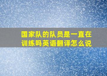 国家队的队员是一直在训练吗英语翻译怎么说