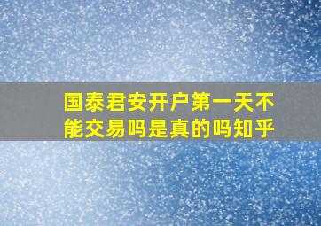 国泰君安开户第一天不能交易吗是真的吗知乎